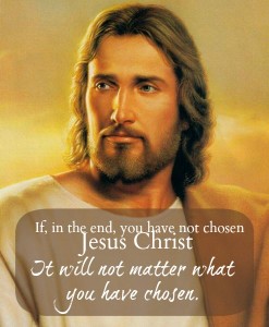 If, in the end, you have not chosen Jesus Christ it will not matter ...